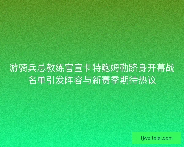 游骑兵总教练官宣卡特鲍姆勒跻身开幕战名单引发阵容与新赛季期待热议