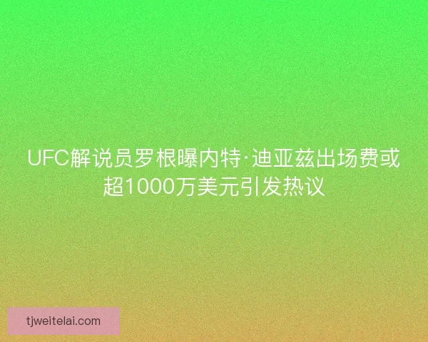 UFC解说员罗根曝内特·迪亚兹出场费或超1000万美元引发热议 UFC解说员罗根曝内特·迪亚兹出场费或超1000万美元引发热议