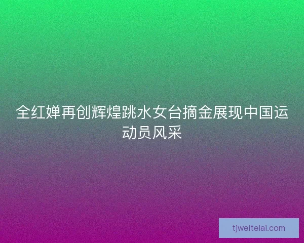 全红婵再创辉煌跳水女台摘金展现中国运动员风采 全红婵再创辉煌跳水女台摘金展现中国运动员风采