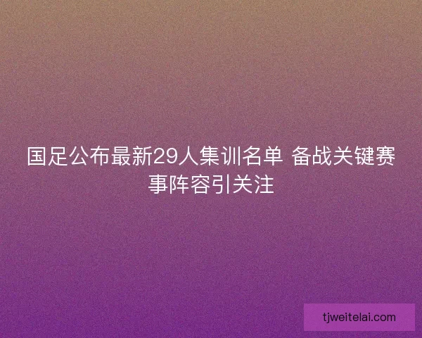 国足公布最新29人集训名单 备战关键赛事阵容引关注