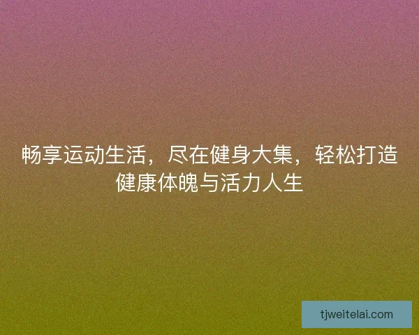 畅享运动生活，尽在健身大集，轻松打造健康体魄与活力人生