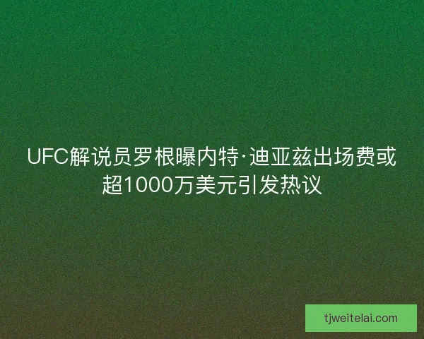 UFC解说员罗根曝内特·迪亚兹出场费或超1000万美元引发热议