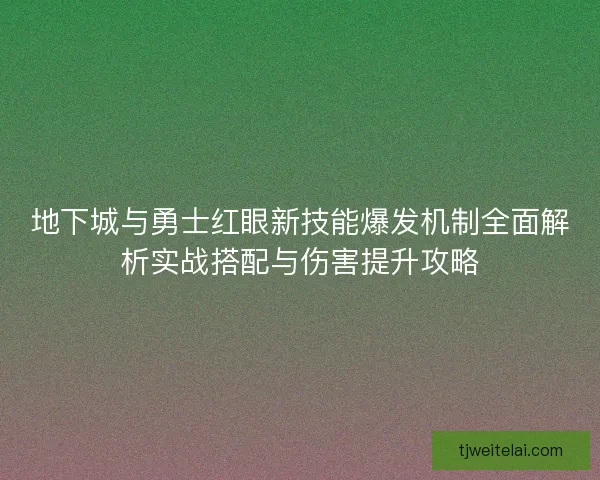地下城与勇士红眼新技能爆发机制全面解析实战搭配与伤害提升攻略 地下城与勇士红眼新技能爆发机制全面解析实战搭配与伤害提升攻略